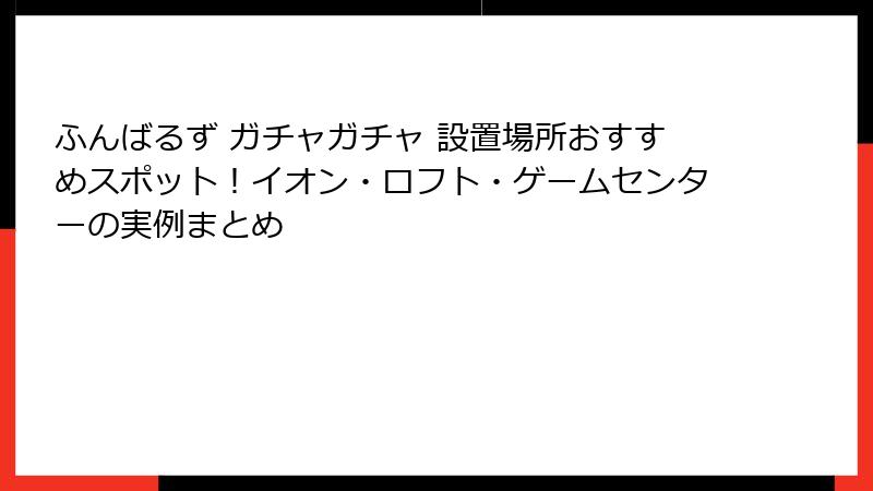 ふんばるず ガチャガチャ 設置場所おすすめスポット！イオン・ロフト・ゲームセンターの実例まとめ