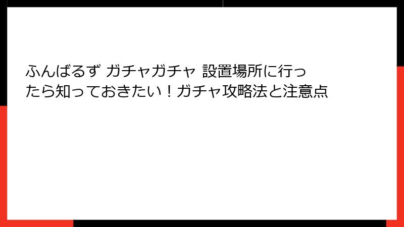 ふんばるず ガチャガチャ 設置場所に行ったら知っておきたい！ガチャ攻略法と注意点