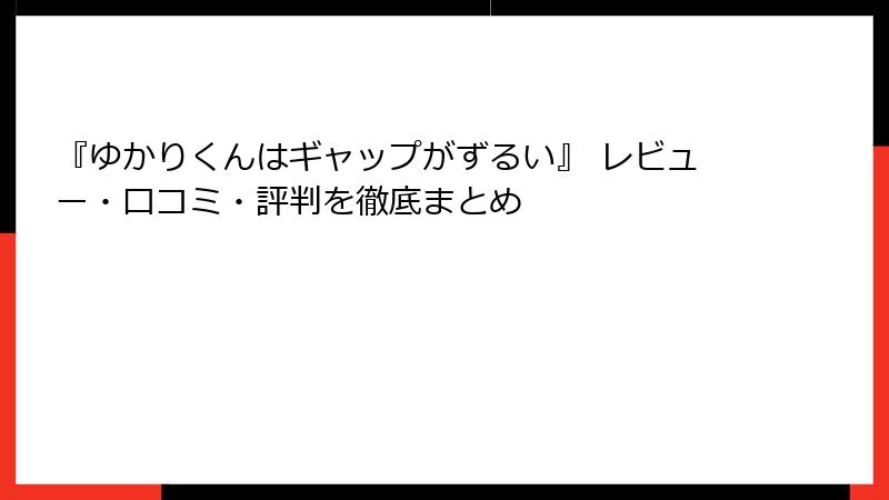 『ゆかりくんはギャップがずるい』 レビュー・口コミ・評判を徹底まとめ