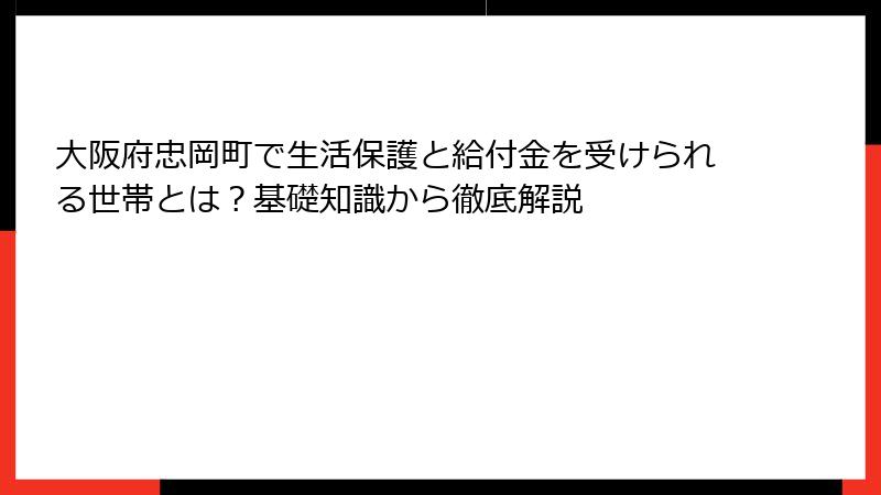 大阪府忠岡町で生活保護と給付金を受けられる世帯とは？基礎知識から徹底解説