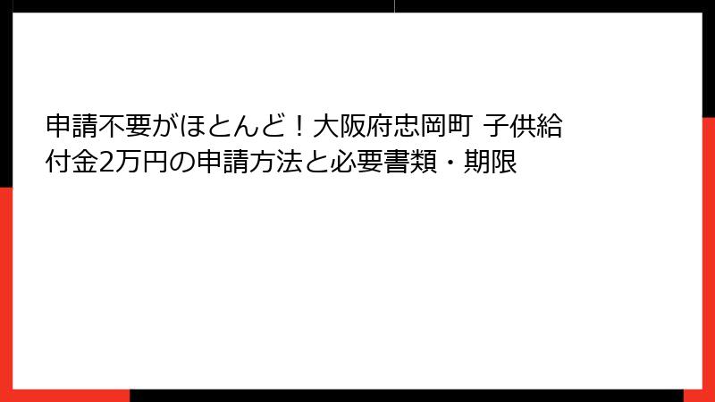 申請不要がほとんど！大阪府忠岡町 子供給付金2万円の申請方法と必要書類・期限