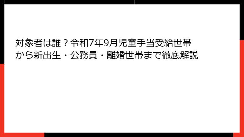 対象者は誰？令和7年9月児童手当受給世帯から新出生・公務員・離婚世帯まで徹底解説