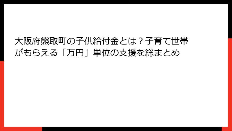 大阪府熊取町の子供給付金とは？子育て世帯がもらえる「万円」単位の支援を総まとめ