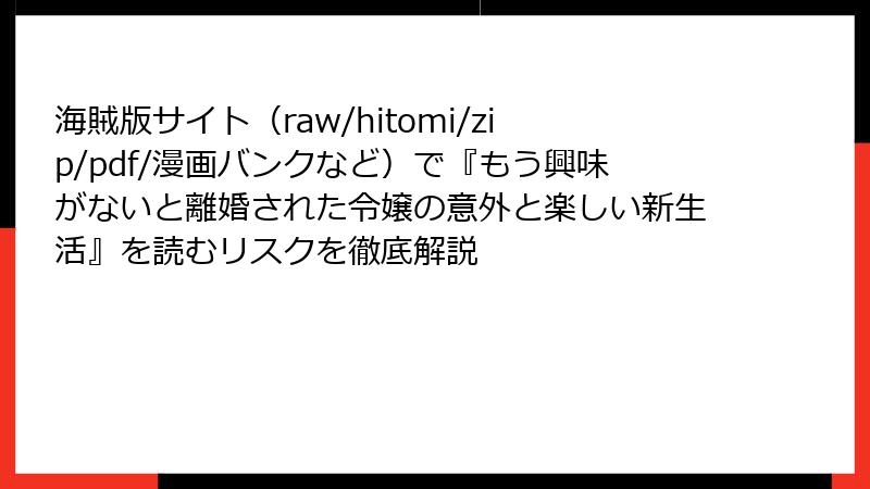 海賊版サイト（raw/hitomi/zip/pdf/漫画バンクなど）で『もう興味がないと離婚された令嬢の意外と楽しい新生活』を読むリスクを徹底解説