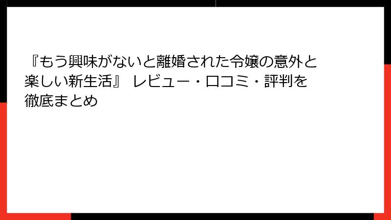 『もう興味がないと離婚された令嬢の意外と楽しい新生活』 レビュー・口コミ・評判を徹底まとめ