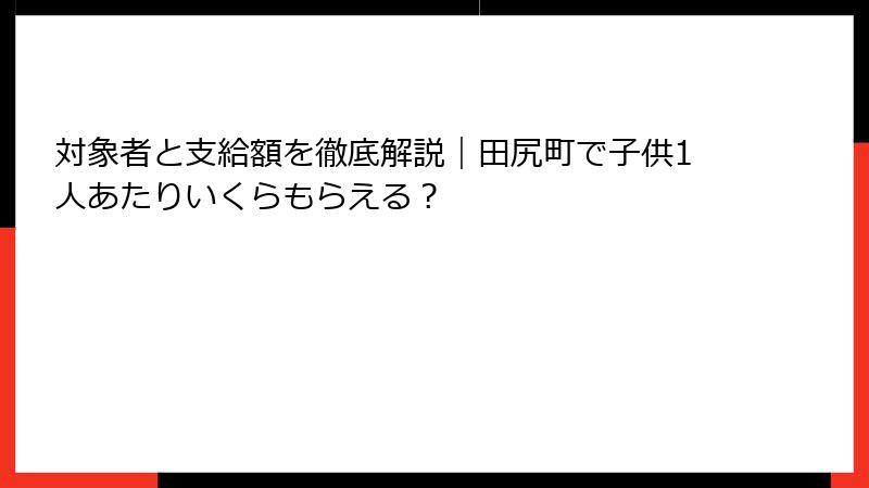 対象者と支給額を徹底解説|田尻町で子供1人あたりいくらもらえる?