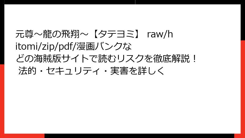 元尊~龍の飛翔~【タテヨミ】 raw/hitomi/zip/pdf/漫画バンクなどの海賊版サイトで読むリスクを徹底解説! 法的・セキュリティ・実害を詳しく
