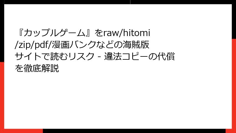 『カップルゲーム』をraw/hitomi/zip/pdf/漫画バンクなどの海賊版サイトで読むリスク - 違法コピーの代償を徹底解説