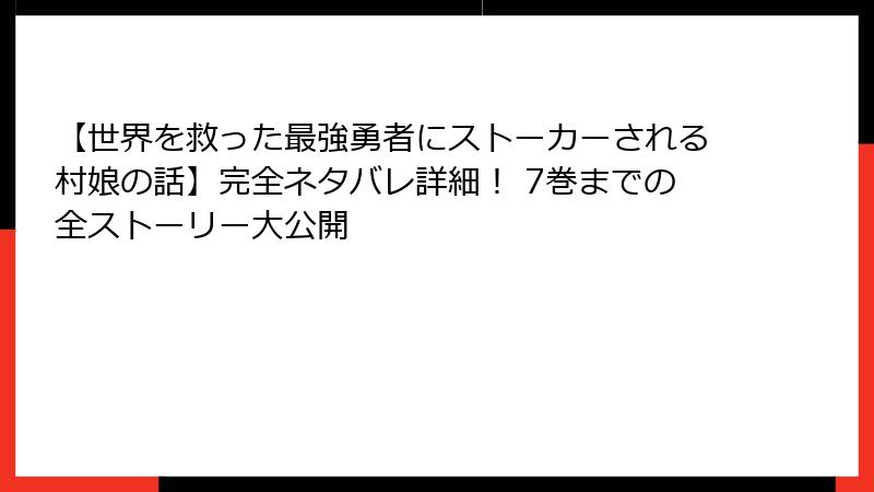 【世界を救った最強勇者にストーカーされる村娘の話】完全ネタバレ詳細! 7巻までの全ストーリー大公開