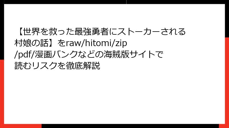 【世界を救った最強勇者にストーカーされる村娘の話】をraw/hitomi/zip/pdf/漫画バンクなどの海賊版サイトで読むリスクを徹底解説