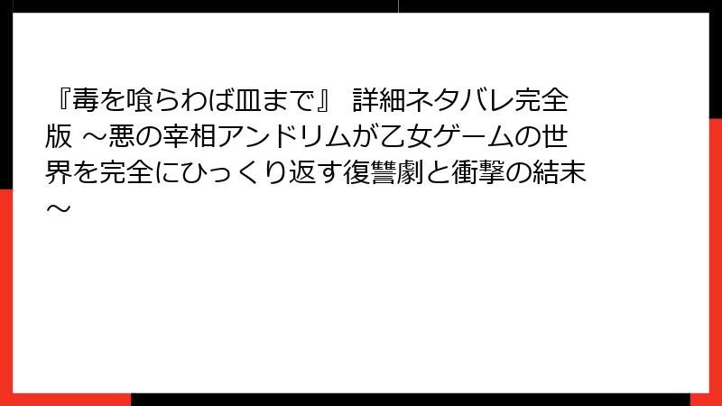 『毒を喰らわば皿まで』 詳細ネタバレ完全版 ～悪の宰相アンドリムが乙女ゲームの世界を完全にひっくり返す復讐劇と衝撃の結末～