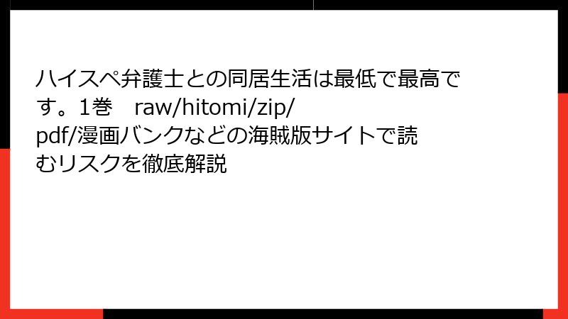 ハイスペ弁護士との同居生活は最低で最高です。1巻　raw/hitomi/zip/pdf/漫画バンクなどの海賊版サイトで読むリスクを徹底解説