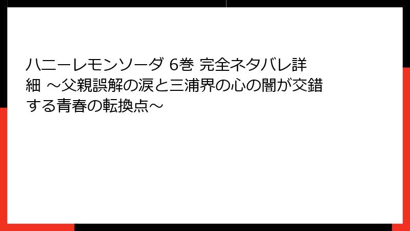 ハニーレモンソーダ 6巻 完全ネタバレ詳細 ～父親誤解の涙と三浦界の心の闇が交錯する青春の転換点～
