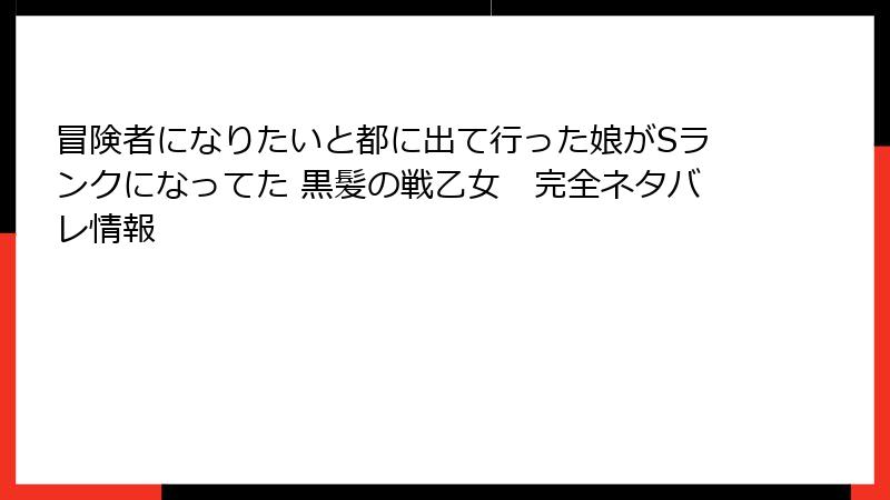 冒険者になりたいと都に出て行った娘がSランクになってた 黒髪の戦乙女　完全ネタバレ情報
