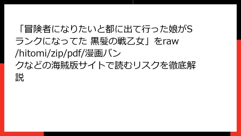 「冒険者になりたいと都に出て行った娘がSランクになってた 黒髪の戦乙女」をraw/hitomi/zip/pdf/漫画バンクなどの海賊版サイトで読むリスクを徹底解説