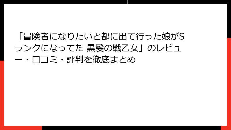 「冒険者になりたいと都に出て行った娘がSランクになってた 黒髪の戦乙女」のレビュー・口コミ・評判を徹底まとめ