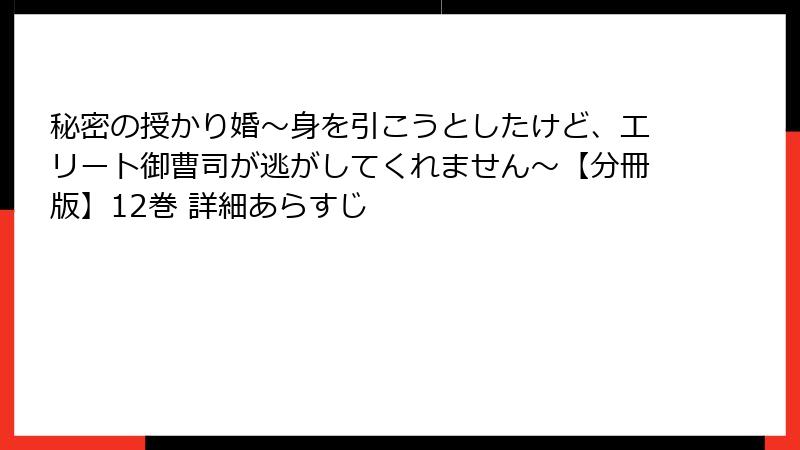 秘密の授かり婚~身を引こうとしたけど、エリート御曹司が逃がしてくれません~【分冊版】12巻 詳細あらすじ
