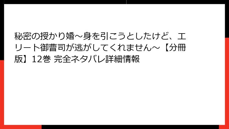 秘密の授かり婚~身を引こうとしたけど、エリート御曹司が逃がしてくれません~【分冊版】12巻 完全ネタバレ詳細情報