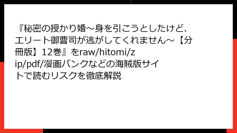 『秘密の授かり婚~身を引こうとしたけど、エリート御曹司が逃がしてくれません~【分冊版】12巻』をraw/hitomi/zip/pdf/漫画バンクなどの海賊版サイトで読むリスクを徹底解説