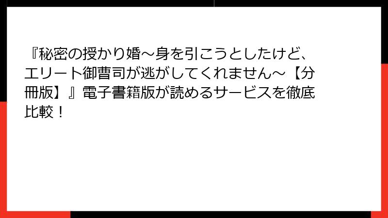 『秘密の授かり婚~身を引こうとしたけど、エリート御曹司が逃がしてくれません~【分冊版】』電子書籍版が読めるサービスを徹底比較!