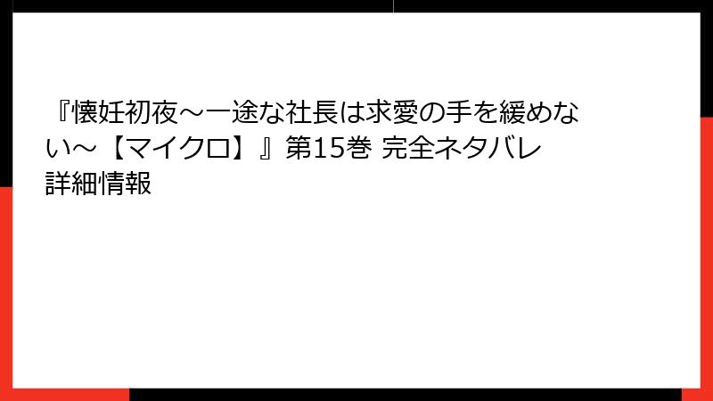 『懐妊初夜~一途な社長は求愛の手を緩めない~【マイクロ】』第15巻 完全ネタバレ詳細情報
