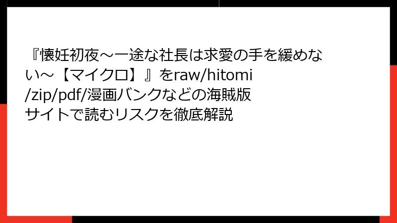 『懐妊初夜~一途な社長は求愛の手を緩めない~【マイクロ】』をraw/hitomi/zip/pdf/漫画バンクなどの海賊版サイトで読むリスクを徹底解説
