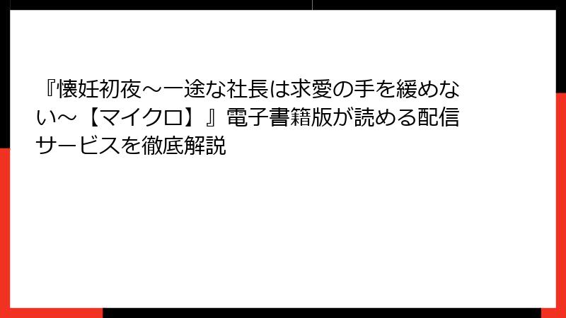 『懐妊初夜~一途な社長は求愛の手を緩めない~【マイクロ】』電子書籍版が読める配信サービスを徹底解説