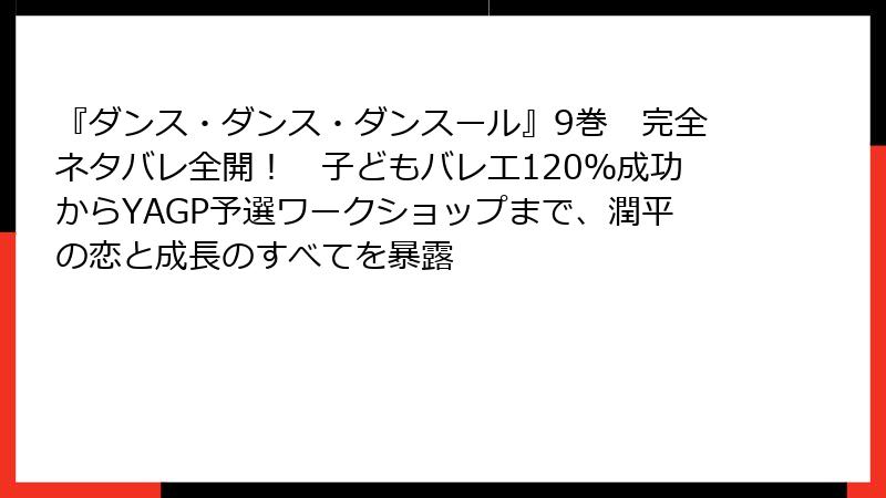 『ダンス・ダンス・ダンスール』9巻　完全ネタバレ全開！　子どもバレエ120％成功からYAGP予選ワークショップまで、潤平の恋と成長のすべてを暴露