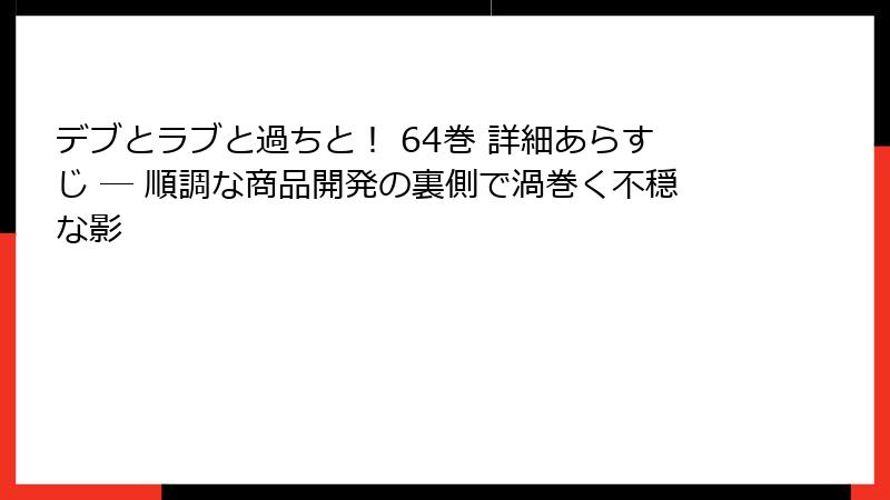 デブとラブと過ちと！ 64巻 詳細あらすじ ― 順調な商品開発の裏側で渦巻く不穏な影