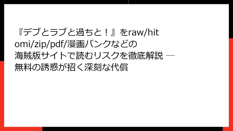 『デブとラブと過ちと！』をraw/hitomi/zip/pdf/漫画バンクなどの海賊版サイトで読むリスクを徹底解説 ― 無料の誘惑が招く深刻な代償