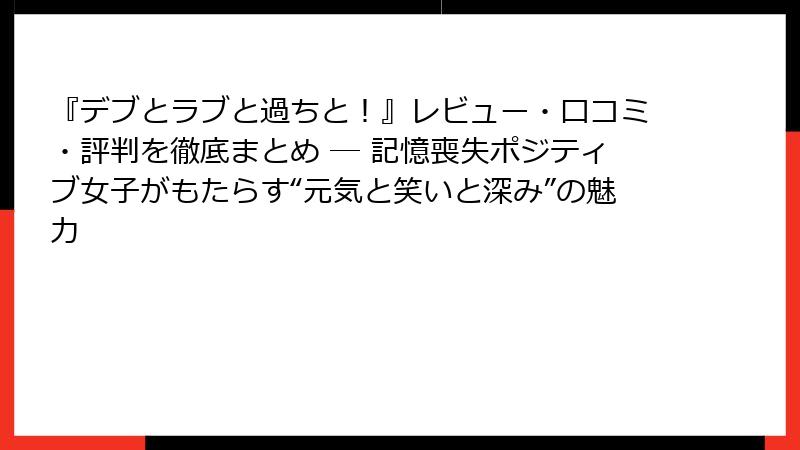 『デブとラブと過ちと！』レビュー・口コミ・評判を徹底まとめ ― 記憶喪失ポジティブ女子がもたらす“元気と笑いと深み”の魅力