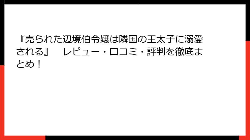『売られた辺境伯令嬢は隣国の王太子に溺愛される』 レビュー・口コミ・評判を徹底まとめ!