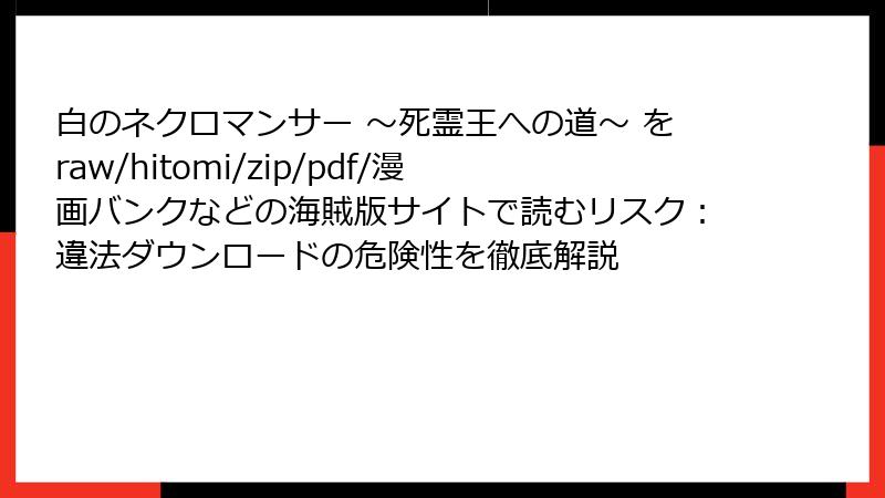 白のネクロマンサー ~死霊王への道~ をraw/hitomi/zip/pdf/漫画バンクなどの海賊版サイトで読むリスク:違法ダウンロードの危険性を徹底解説