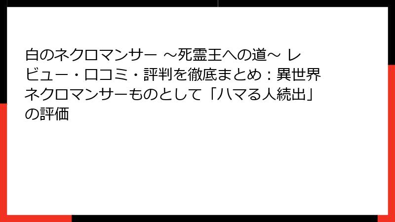 白のネクロマンサー ~死霊王への道~ レビュー・口コミ・評判を徹底まとめ:異世界ネクロマンサーものとして「ハマる人続出」の評価