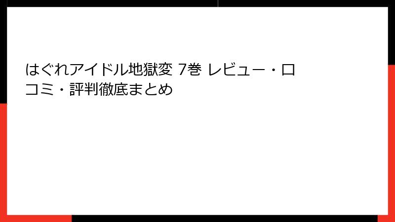 はぐれアイドル地獄変 7巻 レビュー・口コミ・評判徹底まとめ
