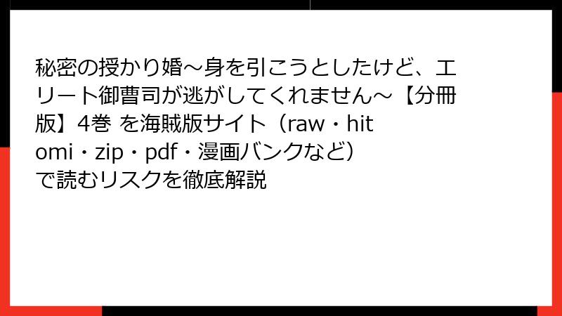 秘密の授かり婚~身を引こうとしたけど、エリート御曹司が逃がしてくれません~【分冊版】4巻 を海賊版サイト(raw・hitomi・zip・pdf・漫画バンクなど)で読むリスクを徹底解説