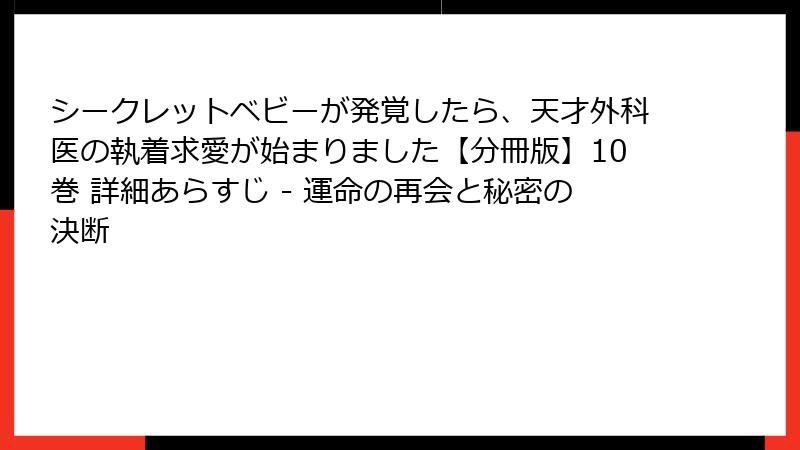 シークレットベビーが発覚したら、天才外科医の執着求愛が始まりました【分冊版】10巻 詳細あらすじ - 運命の再会と秘密の決断