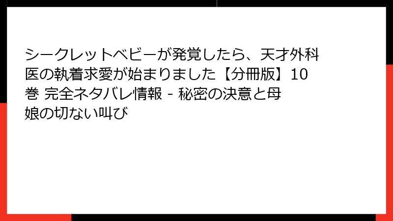 シークレットベビーが発覚したら、天才外科医の執着求愛が始まりました【分冊版】10巻 完全ネタバレ情報 - 秘密の決意と母娘の切ない叫び