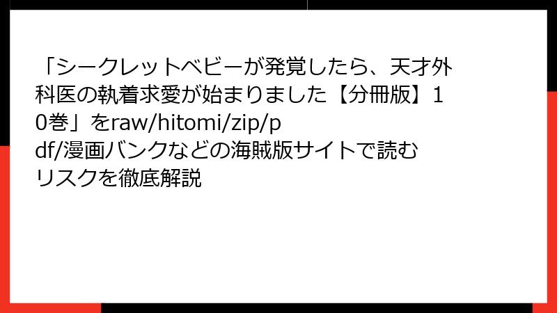 「シークレットベビーが発覚したら、天才外科医の執着求愛が始まりました【分冊版】10巻」をraw/hitomi/zip/pdf/漫画バンクなどの海賊版サイトで読むリスクを徹底解説