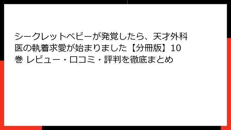 シークレットベビーが発覚したら、天才外科医の執着求愛が始まりました【分冊版】10巻 レビュー・口コミ・評判を徹底まとめ