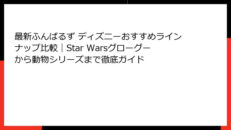 最新ふんばるず ディズニーおすすめラインナップ比較｜Star Warsグローグーから動物シリーズまで徹底ガイド