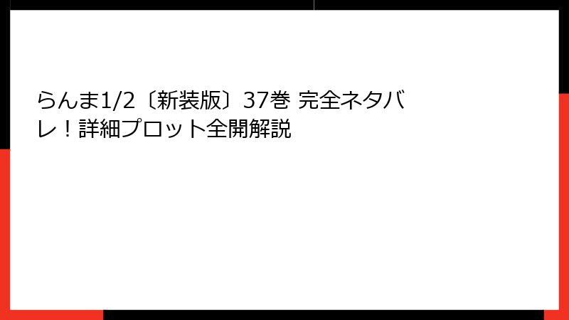 らんま1/2〔新装版〕37巻 完全ネタバレ！詳細プロット全開解説