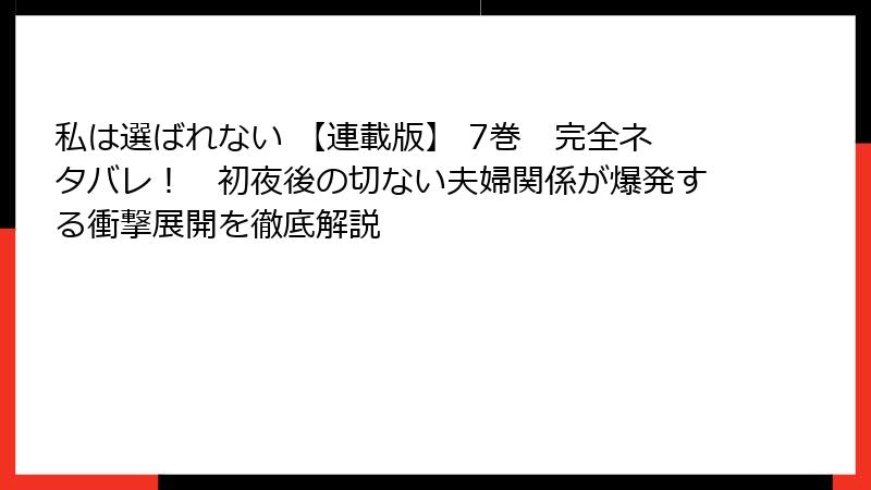 私は選ばれない 【連載版】 7巻　完全ネタバレ！　初夜後の切ない夫婦関係が爆発する衝撃展開を徹底解説