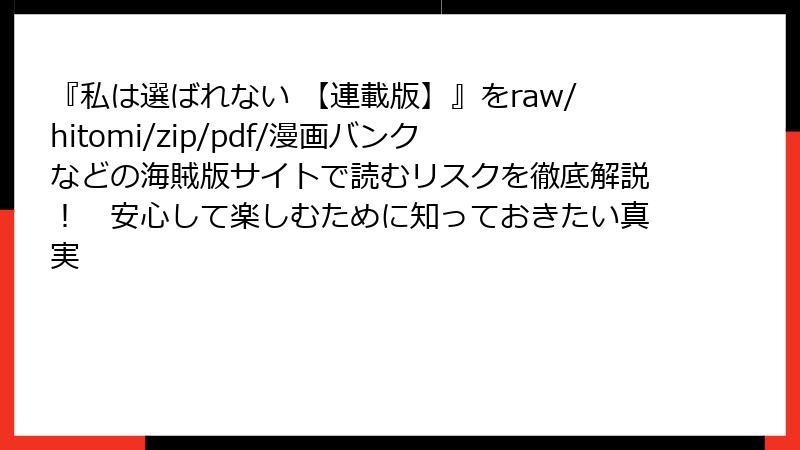 『私は選ばれない 【連載版】』をraw/hitomi/zip/pdf/漫画バンクなどの海賊版サイトで読むリスクを徹底解説！　安心して楽しむために知っておきたい真実