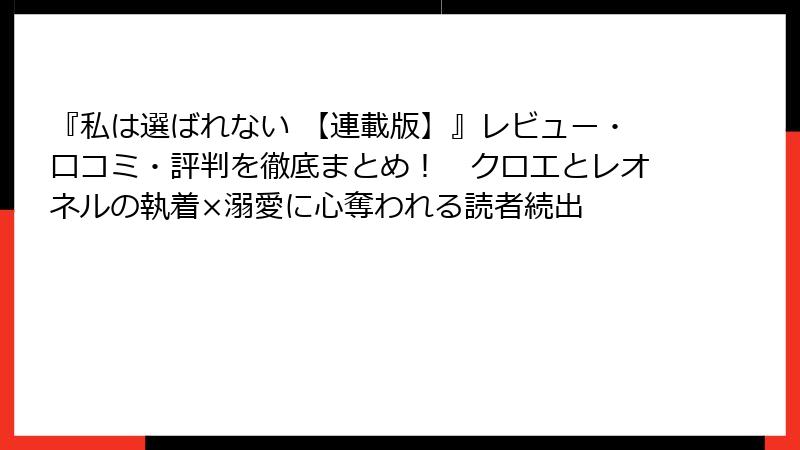 『私は選ばれない 【連載版】』レビュー・口コミ・評判を徹底まとめ！　クロエとレオネルの執着×溺愛に心奪われる読者続出