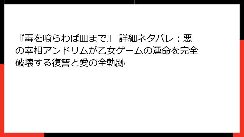 『毒を喰らわば皿まで』 詳細ネタバレ：悪の宰相アンドリムが乙女ゲームの運命を完全破壊する復讐と愛の全軌跡