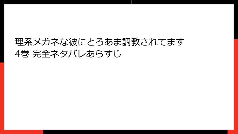 理系メガネな彼にとろあま調教されてます 4巻 完全ネタバレあらすじ