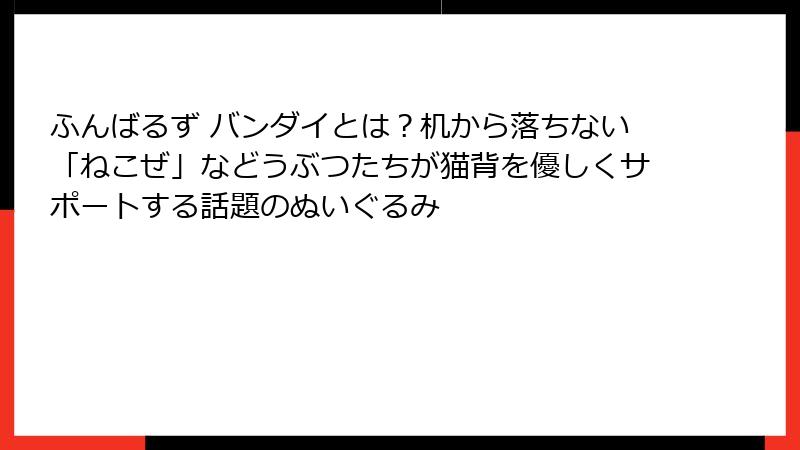 ふんばるず バンダイとは？机から落ちない「ねこぜ」などうぶつたちが猫背を優しくサポートする話題のぬいぐるみ