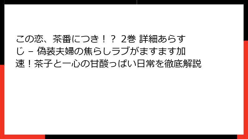 この恋、茶番につき！？ 2巻 詳細あらすじ – 偽装夫婦の焦らしラブがますます加速！茶子と一心の甘酸っぱい日常を徹底解説