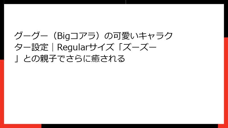 グーグー（Bigコアラ）の可愛いキャラクター設定｜Regularサイズ「ズーズー」との親子でさらに癒される
